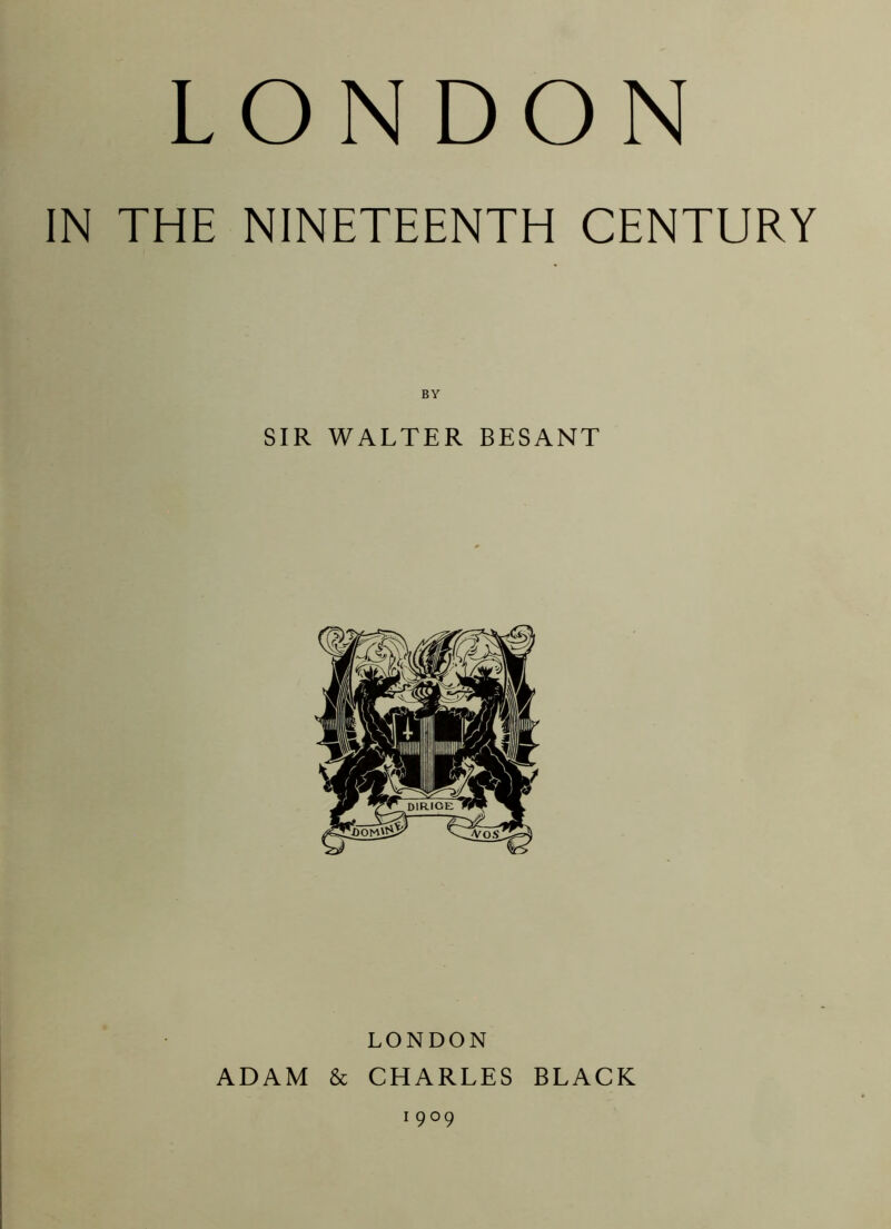 LONDON IN THE NINETEENTH CENTURY BY SIR WALTER BESANT LONDON ADAM & CHARLES BLACK 1909