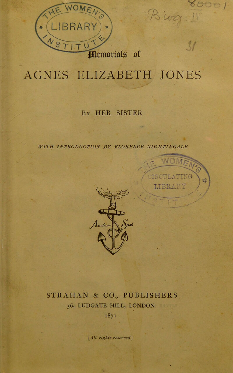 % AGNES ELIZABETH JONES By her sister WITR INTRODUCTION BY FLORENCE NIGRTINGALE STRAHAN & CO., PUBLISHERS 56, LUDGATE HILL, LONDON I 1871 \_All rights reserved']