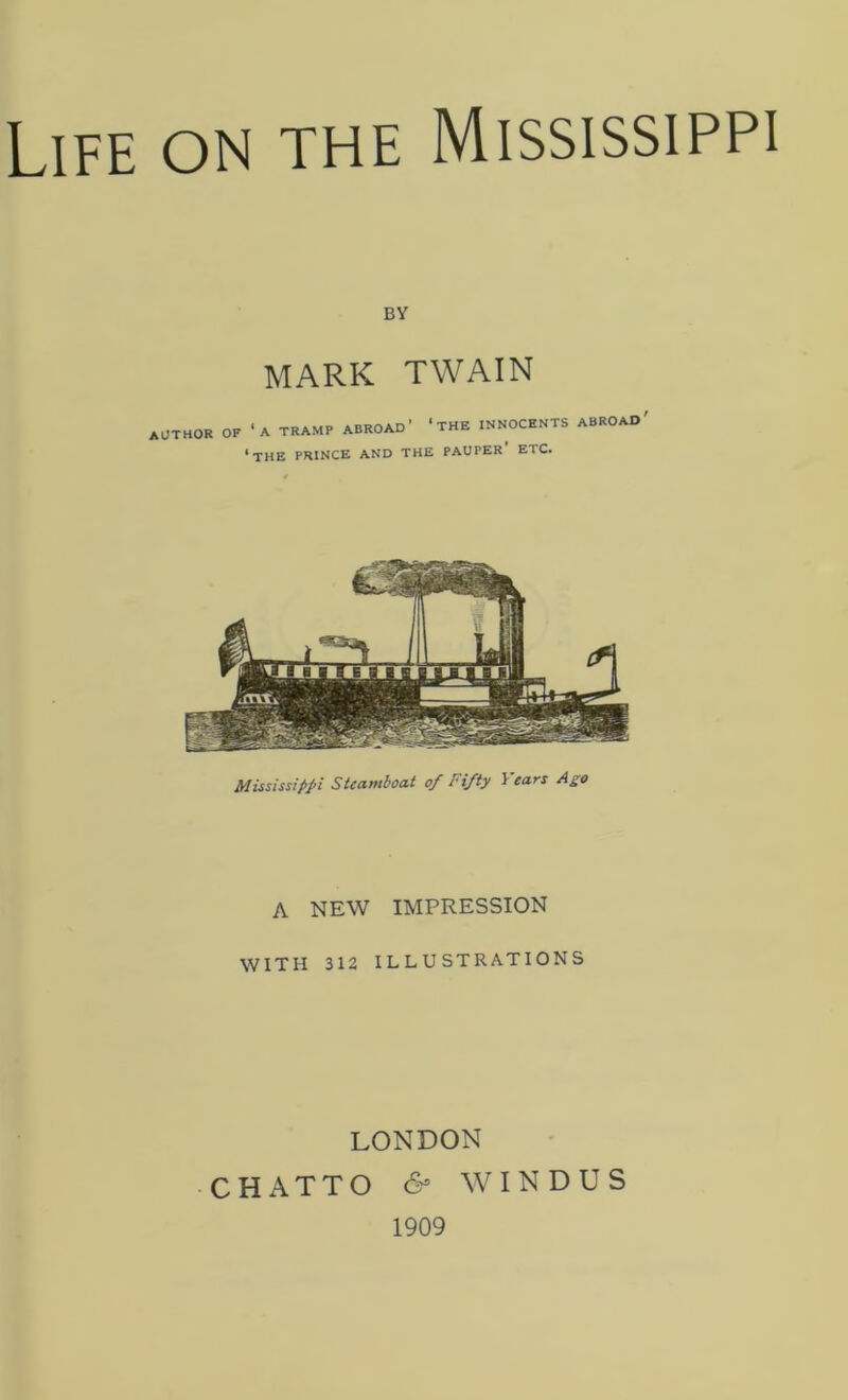 BY MARK TWAIN author of ‘a tramp abroad- ‘the innocents abroad' ‘the prince and the pauper etc. Mississippi Steamboat of Fifty I ears Ago A NEW IMPRESSION WITH 312 ILLUSTRATIONS LONDON CHATTO & WINDUS 1909