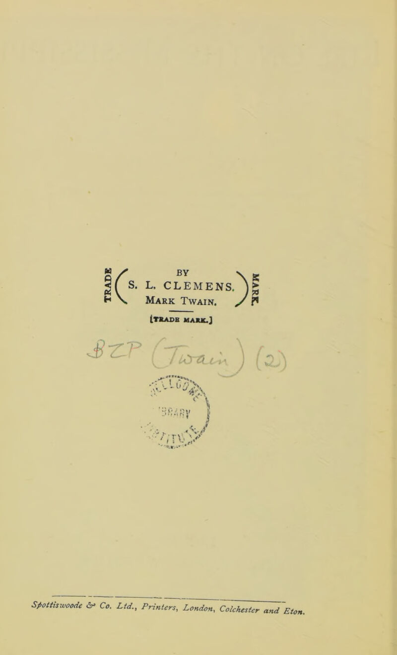 H H \ s L, CLEMENS, )► Mark Twain. y !* (.trade mark.] s-z-r fr^.' ; I .s, * ... *\ 3R/.f?y I ':3wV . I » Vn‘ Sfiottiswoode dr* Co. Ltd., Printers, Colchester and Eton.