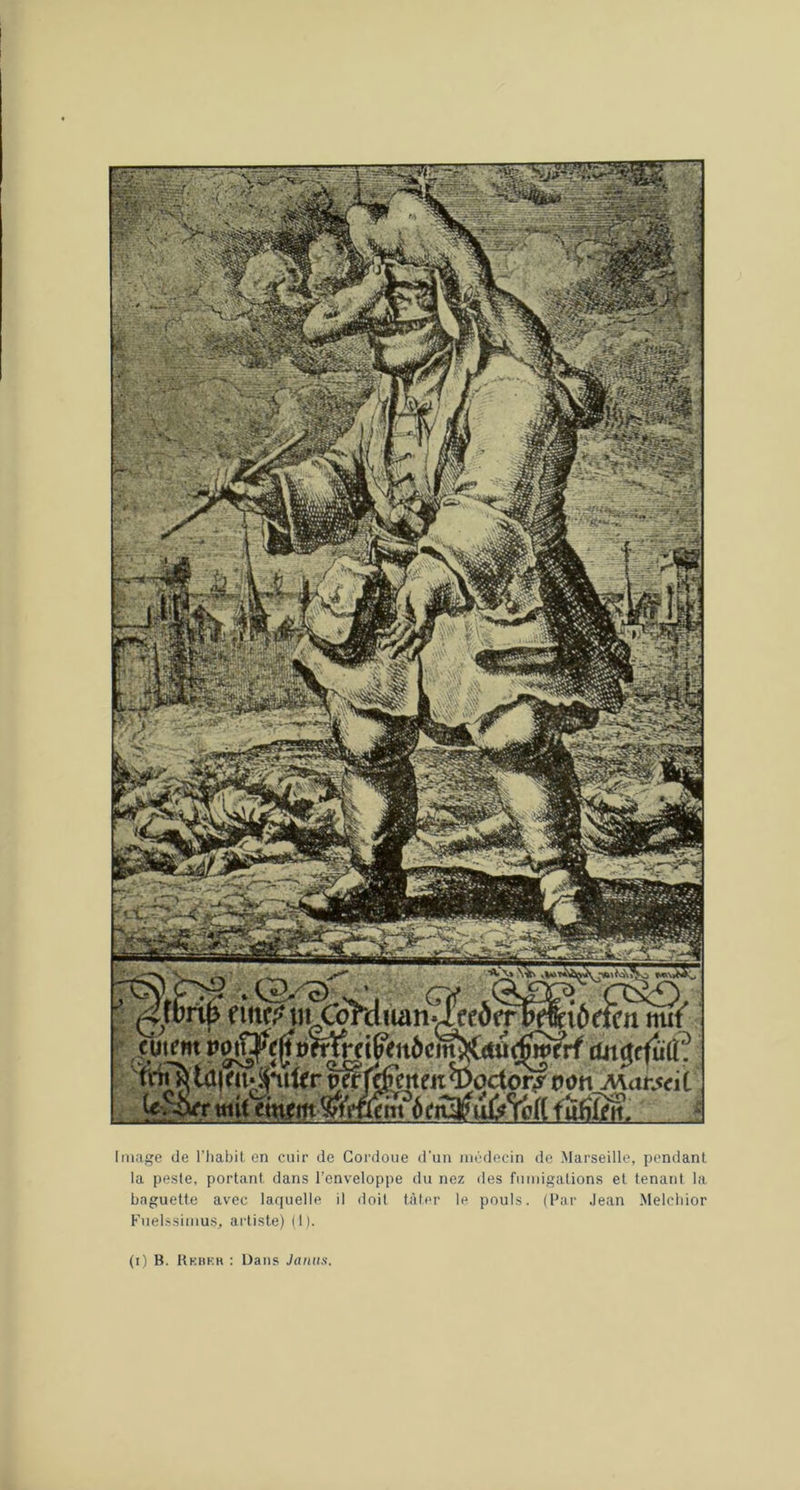 ■aT\* W eme^iiiG^cliuin cutfm vo0(^i)mnWtnbi en mr octor^ Vûn ttii( cîneitt fîïfîïgrt. Image de l'Iiabit en cuir de Gordoue d’un mrdecin de Marseille, pendant la peste, portant dans l’enveloppe du nez des fumigations et tenant la baguette avec laquelle il doit tâter le pouls. (Par .lean Melcbior Fuel.'simu.s, artiste) (I).