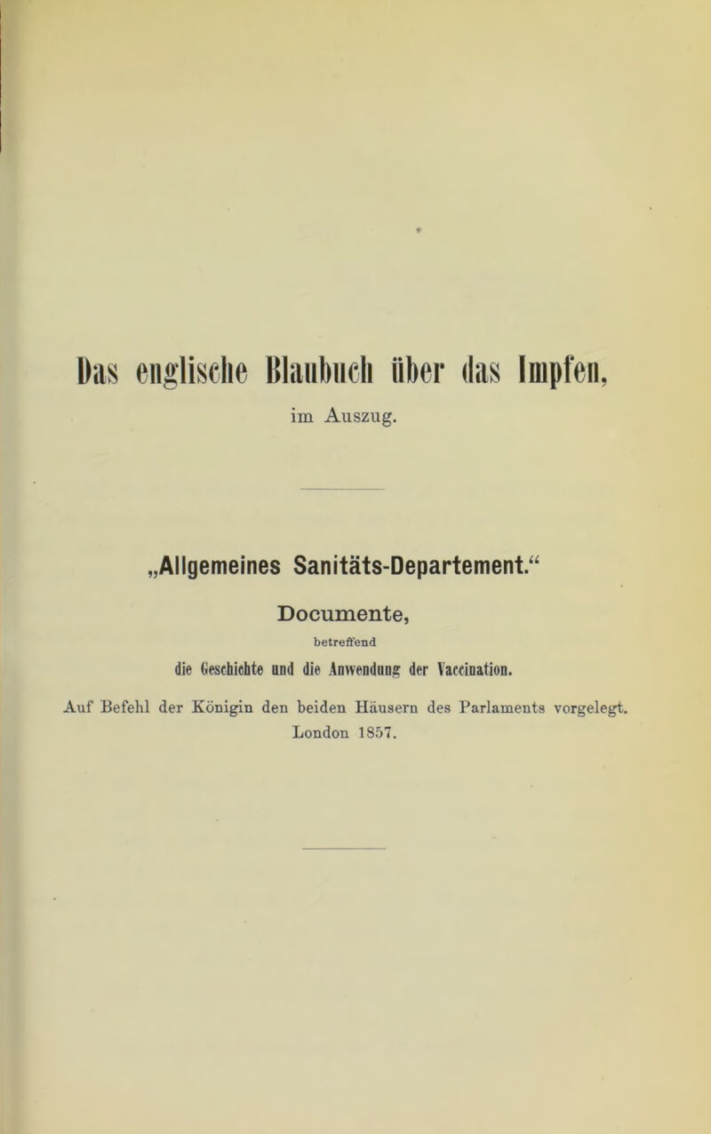 im Auszug. „Allgemeines Sanitäts-Departement.“ Documente, betreffend die Geschichte and die Anwendan? der Vaccination. Auf Befehl der Königin den beiden Häusern des Parlaments vorgelegt. London 1857.