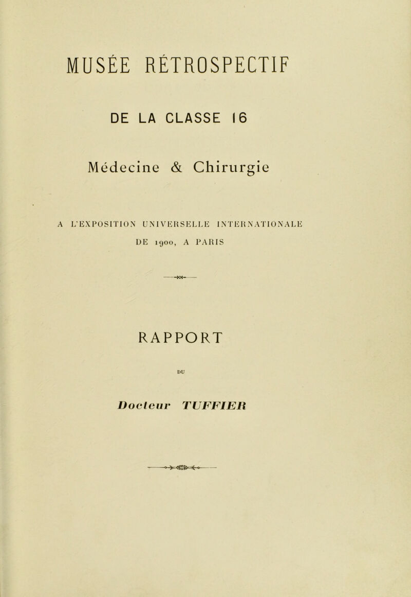 DE LA CLASSE 16 Médecine & Chirurgie A L’EXPOSITION UNIVERSELLE INTERNATIONALE UE 1900, A PARIS RAPPORT DU Docteur TUFFIER