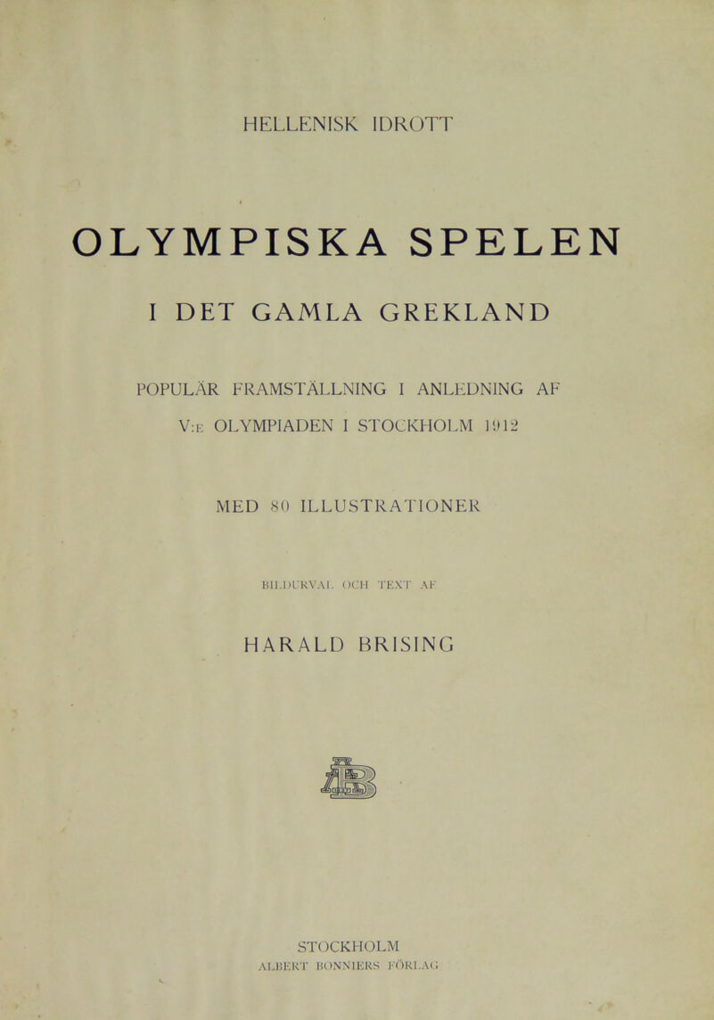 OLYMPISKA SPELEN I DET GAMLA GREKLAND POPULÄR FRAMSTÄLLNING I ANLEDNING AF V:e OLYMPIADEN I STOCKHOLM 1912 MED 80 ILLUSTRATIONER BILDUK VAL OCH TEXT AK HARALD BRISING STOCKHOLM ALBERT BONNIERS KÖR1.AG