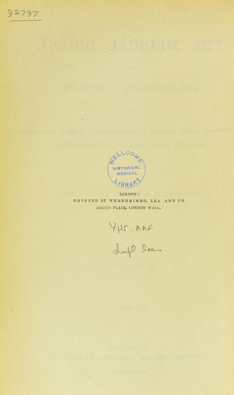 92.797 /£• v'X HISTORICAL MEDICAL A, LONDON: PRINTED BY WERTHEIMER, LEA AND CO CIRCUS PLACE, LONDON WALL. Vvtf.