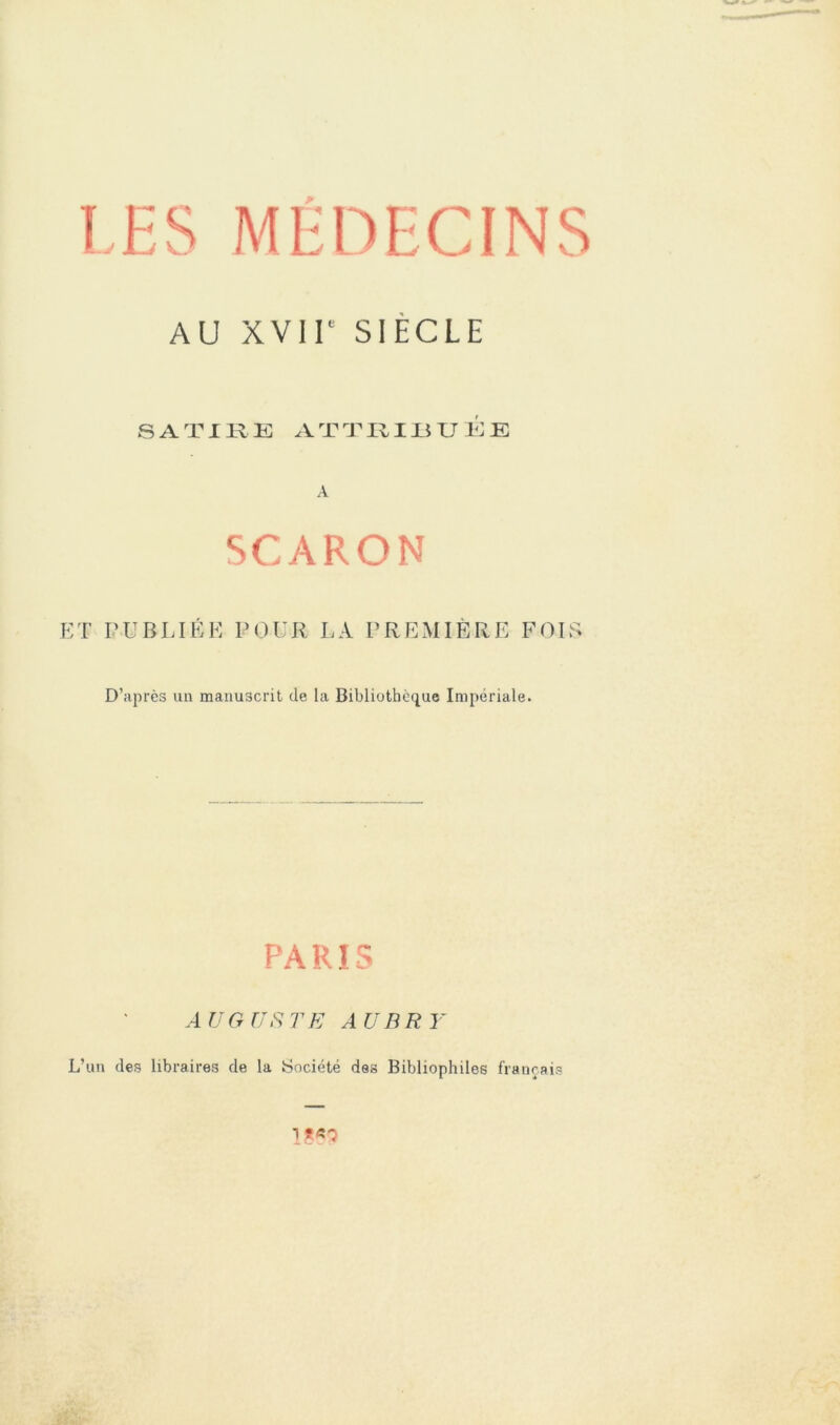 AU XVir SIÈCLE s ATI K K: ATTIIIJL5UI:E A SCARON ET OUBLIÉE POUR LA PREMIERE FOIS D’après un manuscrit de la Bibliothè(iue Impériale. PARIS AU G ü fi TE AUBRY L’un des libraires de la Société des Bibliophiles français