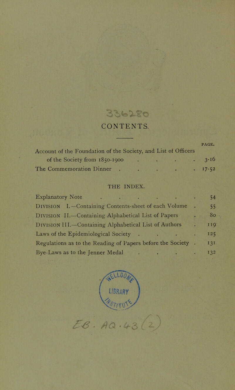 3*1 i «s. CONTENTS. PAGE. Account of the Foundation of the Society, and List of Officers of the Society from 1850-1900 . . . .3-16 The Commemoration Dinner . . . . .17-52 THE INDEX. Explanatory Note ...... 54 Division I.—Containing Contents-sheet of each Volume . 55 Division II.—Containing Alphabetical List of Papers . 80 Division III.—Containing Alphabetical List of Authors . 119 Laws of the Epidemiological Society . . . . 125 Regulations as to the Reading of Papers before the Society . 131 Bye-Laws as to the Jenner Medal . . . 132