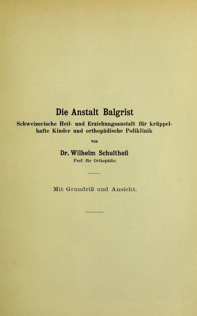 Die Anstalt Balgrist Schweizerische Heil- und Erziehungsanstalt für krüppel- hafte Kinder und orthopädische Poliklinik von Dr. Wilhelm Schultheß Prof, für Orthopädie. Mit Grundriß und Ansicht.