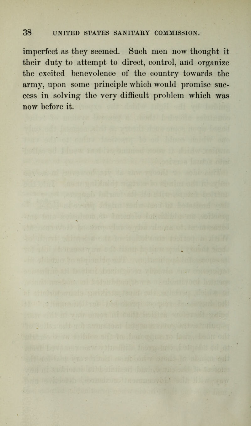 imperfect as they seemed. Such men now thought it their duty to attempt to direct, control, and organize the excited benevo]ence of the country towards the army, upon some principle which would promise suc- cess in solving the very difficult problem which was now before it.