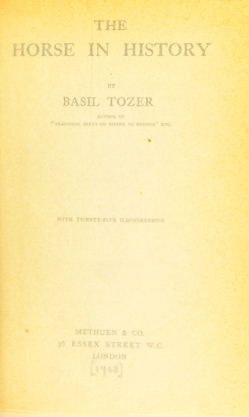 HORSE IN HISTORY BY BASIL TOZER AUTHOR OF ** PRACTICAL HINTS ON RISING TO HOUNDS' ETC % METHUEN & CO. 36 ESSEX STREET W C. LONDON