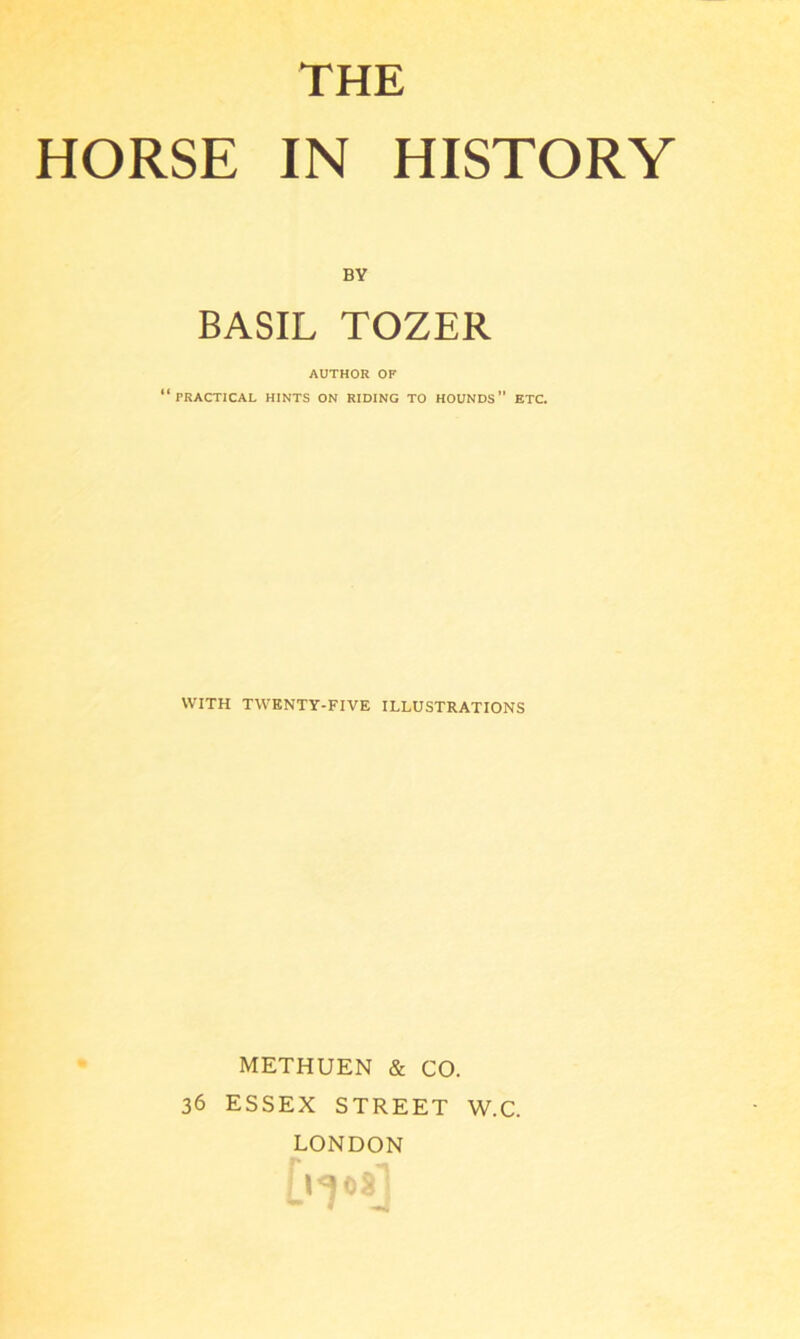 HORSE IN HISTORY BY BASIL TOZER AUTHOR OF “PRACTICAL HINTS ON RIDING TO hounds” ETC. WITH TWENTY-FIVE ILLUSTRATIONS METHUEN & CO. 36 ESSEX STREET W.C. LONDON