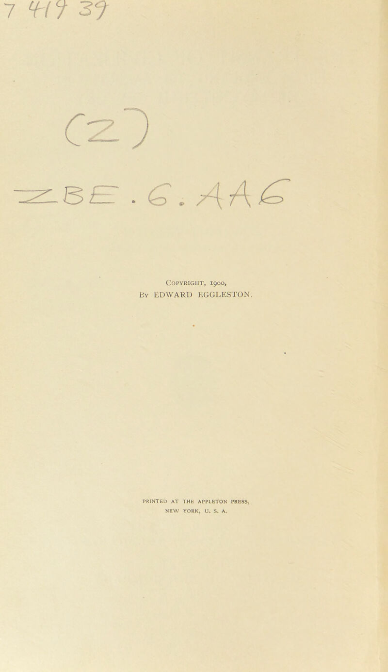 7 3^ Copyright, igco. By EDWARD EGGLESTON. PRINTED AT THE APPLETON PRESS, NEW YORK, U» S. A.