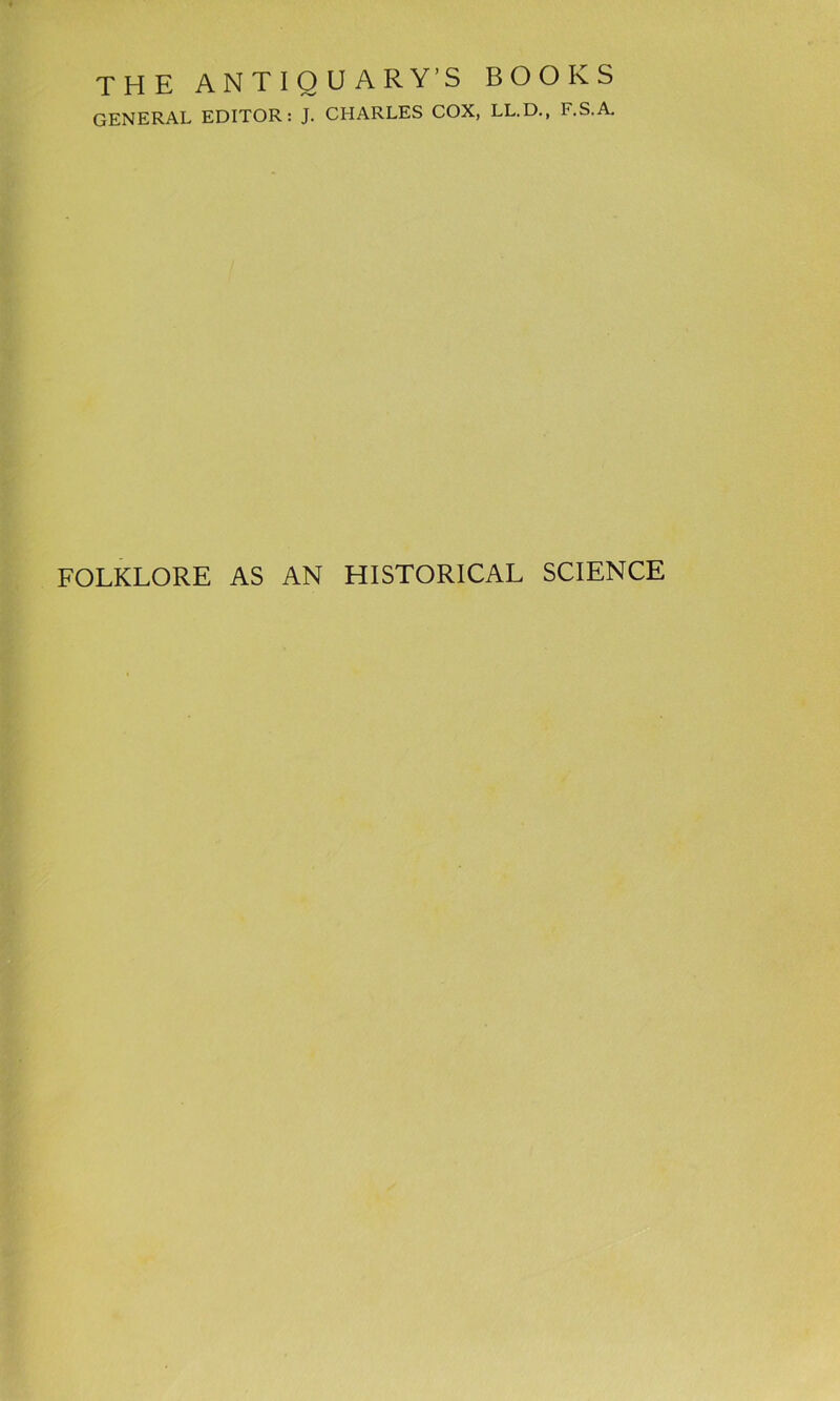 THE ANTIQUARY’S BOOKS GENERAL EDITOR: J. CHARLES COX, LL.D., F.S.A. FOLKLORE AS AN HISTORICAL SCIENCE