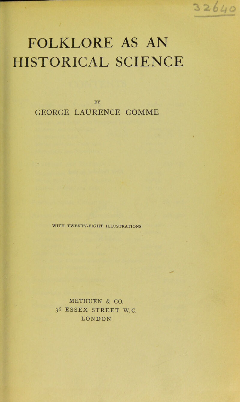 FOLKLORE AS AN HISTORICAL SCIENCE BY GEORGE LAURENCE GOMME WITH TWENTY-EIGHT ILLUSTRATIONS METHUEN & CO. 36 ESSEX STREET W.C. LONDON