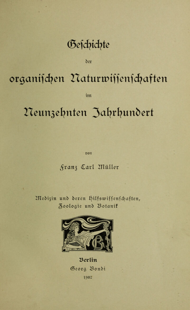 ©efcfytcfyte ber organtfcfyen Ztaturtpiffenfcfyaften Heuri3el?nten 3afyrfyunbert ÜOtl ^rati3 (Earl 2TTii 11er e6i51n unb bercn l}ilfsnnffenfd)aften, Zoologie unb Botanif Berlin ©eorg Bonbi (902