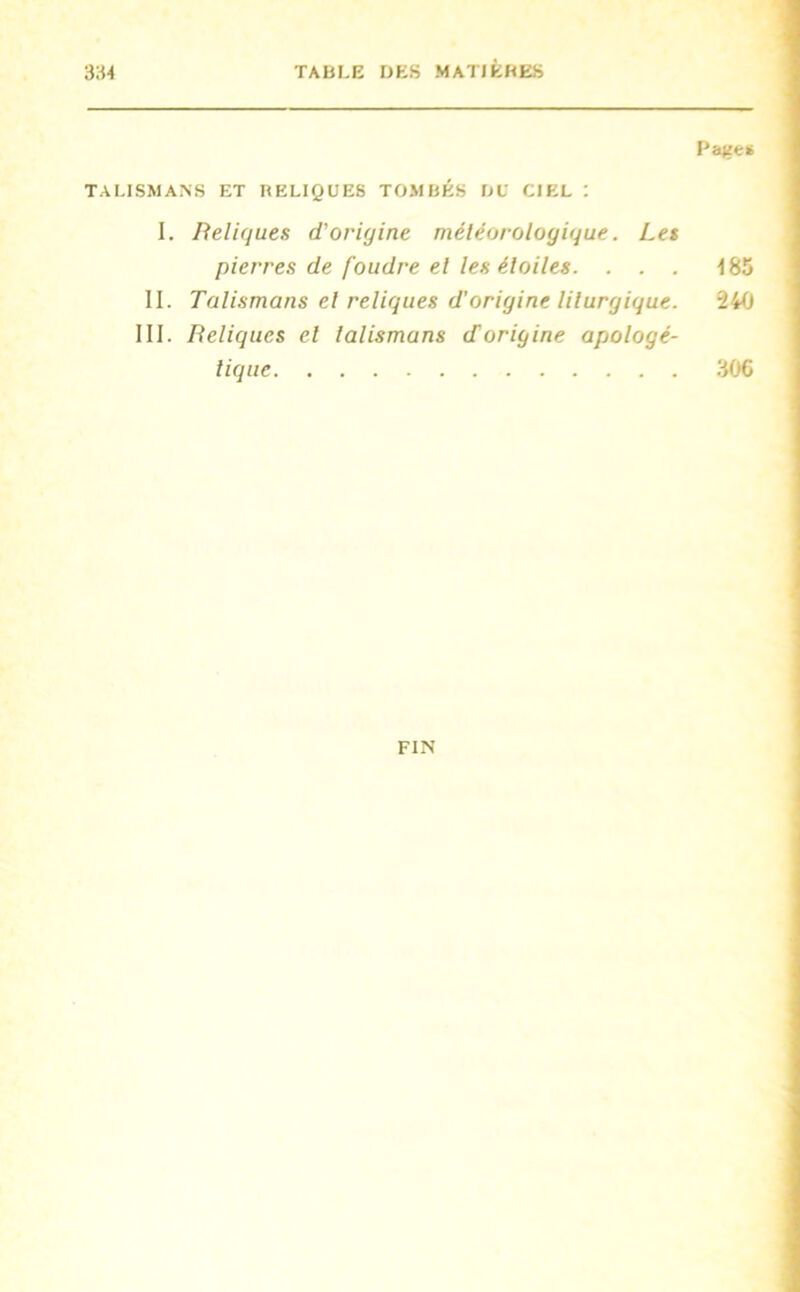 TALISMANS ET RELIQUES TOMBÉS DU CIEL : I. Reliques d'origine météorologique. Les pierres de foudre et les étoiles. . . . II. Talismans et reliques d’origine liturgique. III. Reliques et talismans d origine apologé- tique Page* 185 240 306 FIN