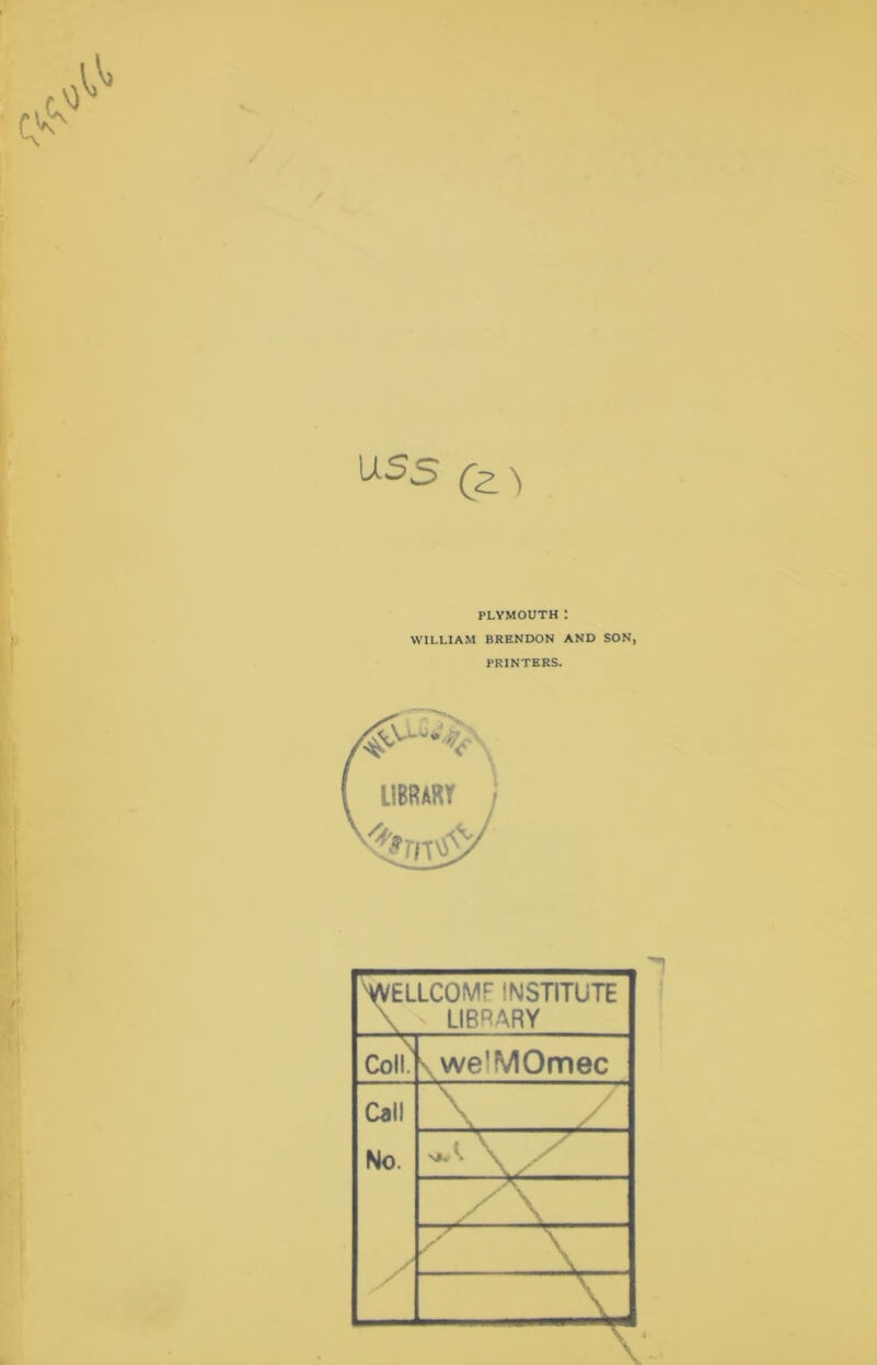 USS (2. 'i PLYMOUTH: WILLIAM BRENDON AND SON, PRINTERS. . ( LIBRARY W H/VELLCOMF INSTITUTE \ - LIBRARY Coll' \ we'MOmec Call \ No. \ / \ > 7 V \