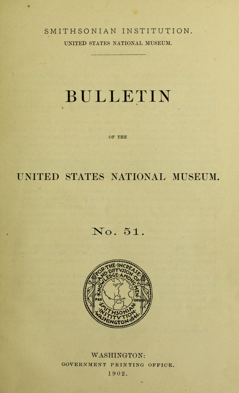 SMITHSONIAN INSTITUTION. UNITED STATES NATIONAL MUSEUM. BULLETIN OF THE UNITED STATES NATIONAL MUSEUM. No. 51. WASHINGTON: GOVERNMENT PRINTING OFFICE. 1902.