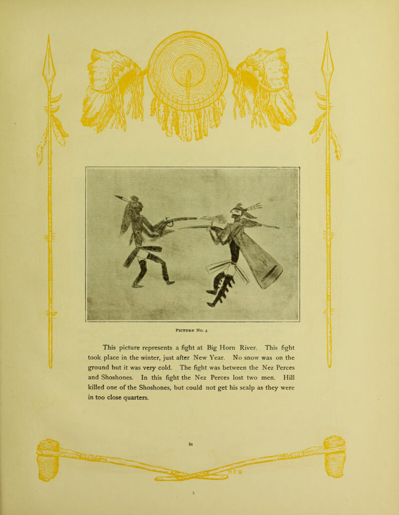 This picture represents a fight at Big Horn River. This fight took place in the winter, just after New Year. No snow was on the ground but it was very cold. The fight was between the Nez Perces and Shoshones. In this fight the Nez Perces lost two men. Hill killed one of the Shoshones, but could not get his scalp as they were in too close quarters. 81