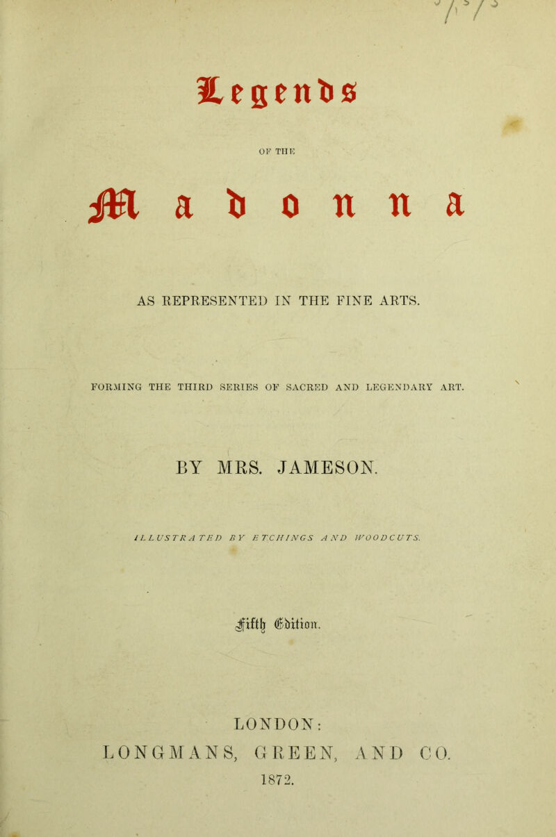 Itesenbs /' OK THK a 1) 0 tt n a AS KEPRESENTED IN THE FINE ARTS. FORMING THE THIRD SERIES OF SACRED AND LEGENDARY xVRT. BY MBS. JAMESON. ILLUSTRATED BY ETCHINGS AND WOODCUTS. Jfifth (Kbitioii. LONDON: LONGMANS, GBEEN, AND CO. 1872.
