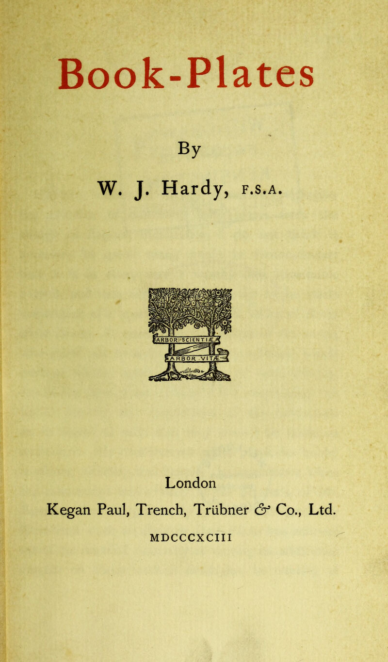 Book-Plates By W. J. Hardy, f.s.a. London Kegan Paul, Trench, Triibner & Co., Ltd. MDCCCXCIII