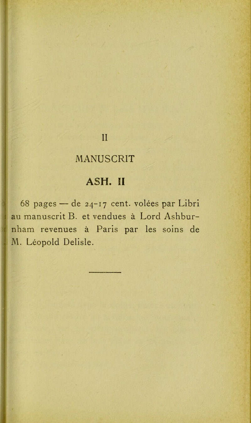 II MANUSCRIT ASH. ÎI 68 pages — de 24-17 cent, volées par Librl au manuscrit B. et vendues à Lord Ashbur- nbam revenues à Paris par les soins de M. Léopold Delisle.