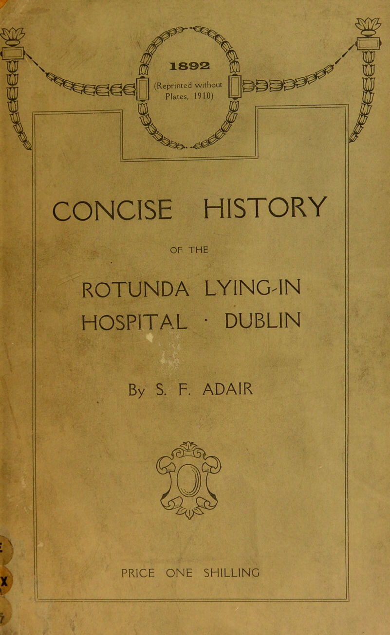 CONCISE HISTORY OF THE ROTUNDA LYING'IN HOSPITAL • DUBLIN By S. F. ADAIR X L PRICE ONE SHILLING