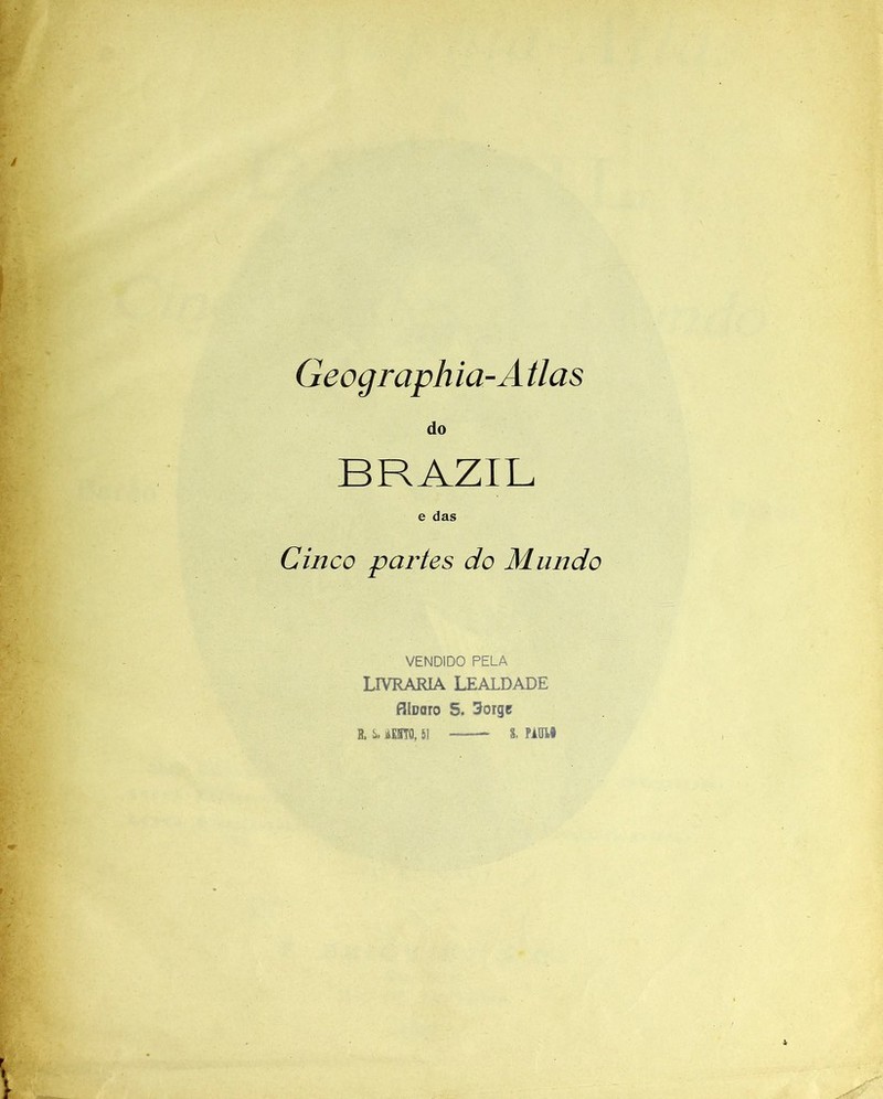 Geograph ia-Atlas do BRAZIL e das Cinco partes do Mundo VENDIDO PELA LIVRARIA LEALDADE fllooro 5. 3orge S. S, aEUTQ. 51 8. PAUW