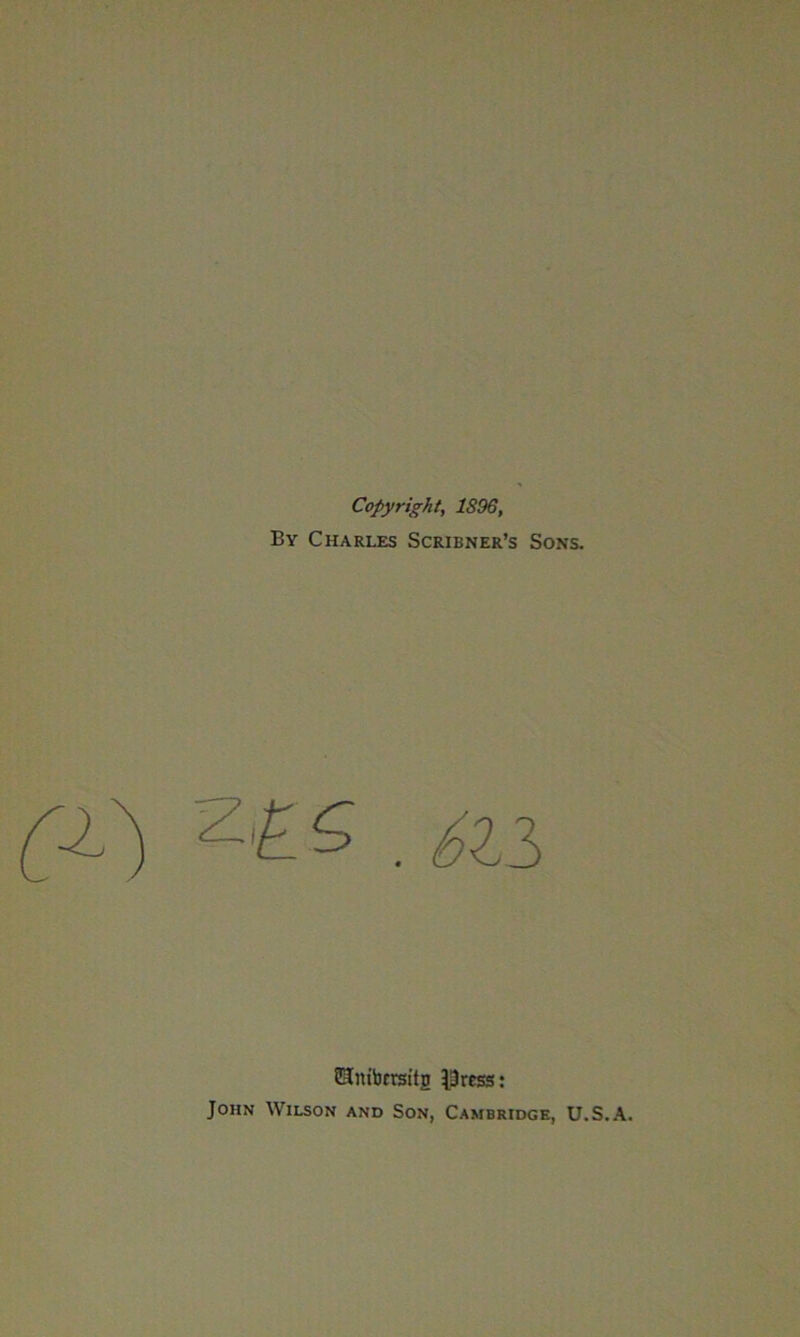Copyright, 1896, By Charles Scribner’s Sons. 5 , Sli Sntbtrsitg iUrcss: John Wilson and Son, Cambridge, U.S.A.