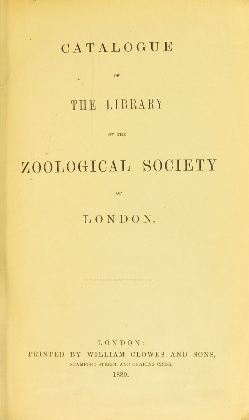 THE LIBRARY OF THE ZOOLOGICAL SOCIETY OF LONDON. LONDON: PRINTED RY WILLIAM CLOWES AND SONS, STAMFORD STREET AND CHARING CROSS. 1880.