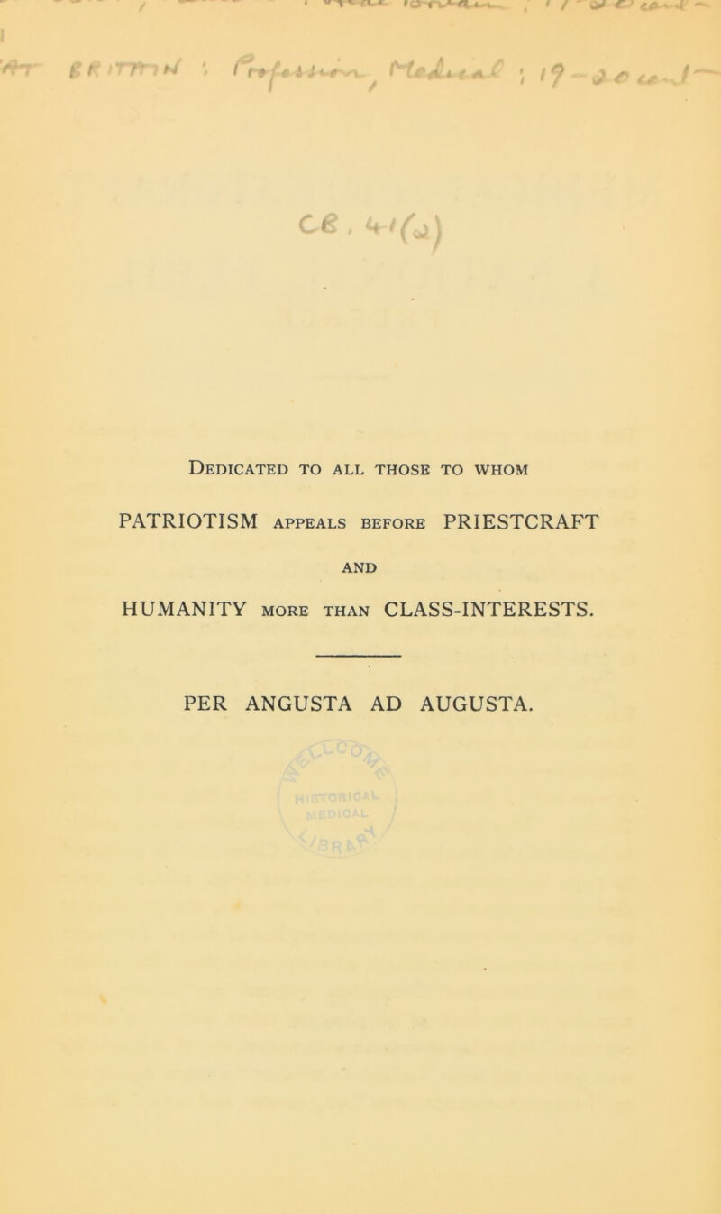 t /T/tlN * I ( » f t i J *-* i\ 9 . r I [fA4 / A 1 I? - J r c*~J ce U i Dedicated to all those to whom PATRIOTISM appeals before PRIESTCRAFT AND HUMANITY MORE than CLASS-INTERESTS. PER ANGUSTA AD AUGUSTA.