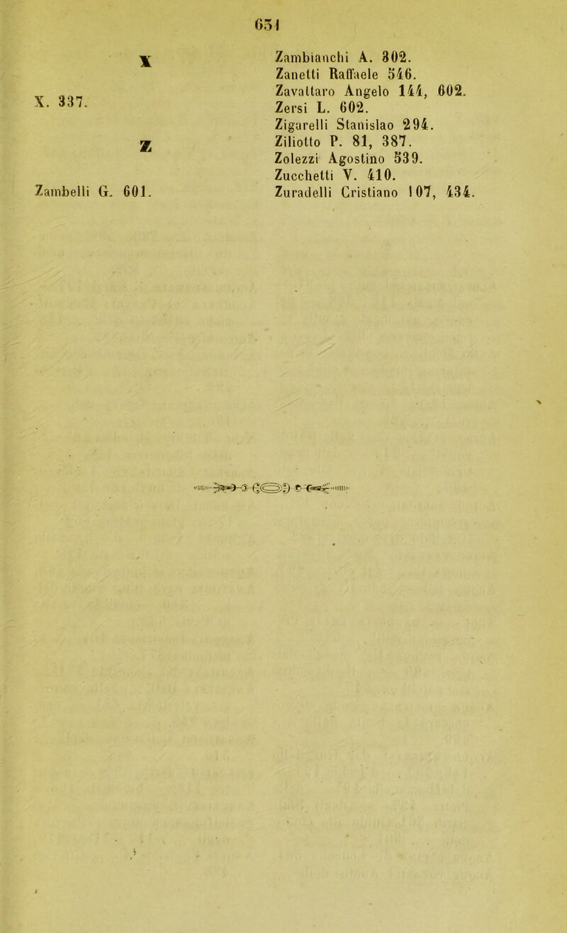 X X. 337. Z Zainbelli G. 601. Zanibianchi A. 302. Zanetti Raffaele 546. Zavaltaro Angelo 144, 602. Zersi L. 602. ZigareiIi Stanislao 294. Ziliotto P. 81, 387. Zolezzi Agostino 539. Zucchetti V. 410. Zurailelli Cristiano 107, 434. «HI ri.-