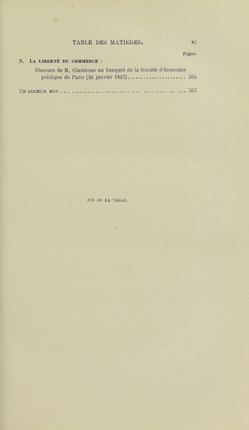 Pages. N. La liberté DU COMMERCE : Discours de M. Gladstone au banquet de la Société d'économie politique de Paris (26 janvier 1867) 366 Un dernier mot 367 FIN LIE LA TARLE.