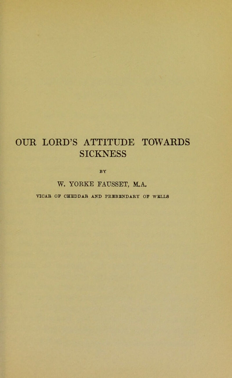 OUR LORD’S ATTITUDE TOWARDS SICKNESS W. YORKE FAUSSET, M.A. VIOAB OP CHEDDAR AND PREBENDARY OP WELLS