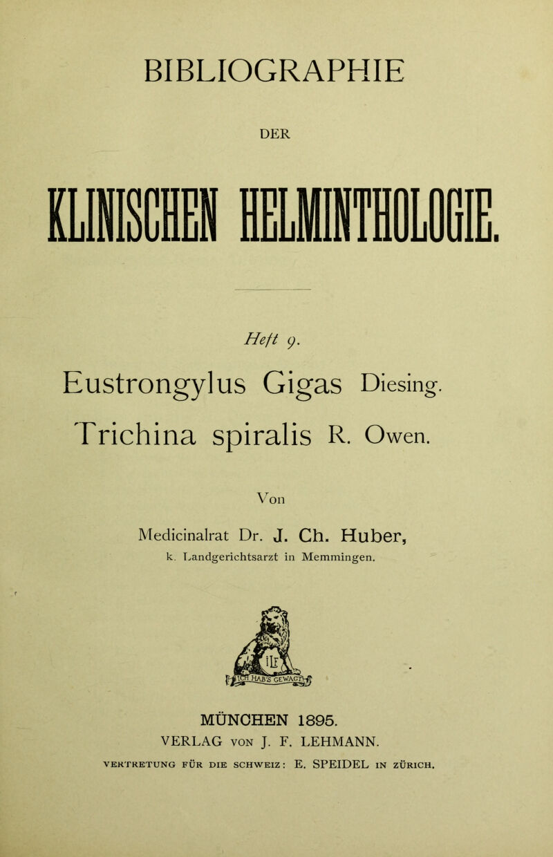 BIBLIOGRAPHIE DER Heft cj. Eustrongylus Gigas Diesing. Trichina spiralis R. Owen. Von Medicinalrat Dr. J. Ch. Huber, k. Landgerichtsarzt in Memmingen. MÜNCHEN 1895. VERLAG von J. F. LEHMANN. VERTRETUNG FÜR DIE SCHWEIZ: E. SPEIDEL IN ZÜRICH.