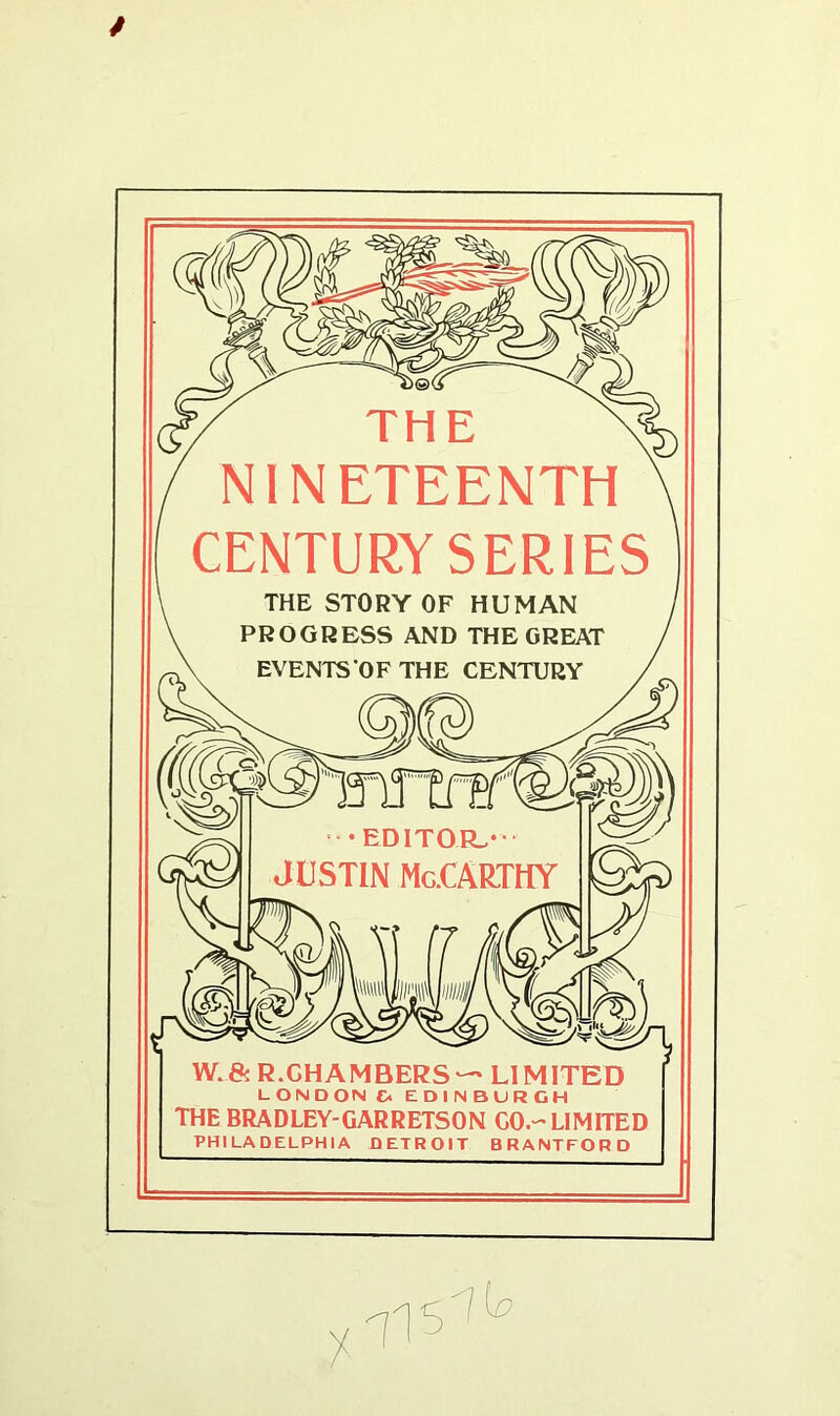 THE NINETEENTH CENTURY SERIES THE STORY OF HUMAN PROGRESS AND THE GREAT EVENTSOFTHE CENTURY W.& R.CHAMBERS LIMITED * LONDON C* EDINBURGH THE BRADLEY-GARRETSON GO.-LIMITED PHILADELPHIA DETROIT BRANTFORD