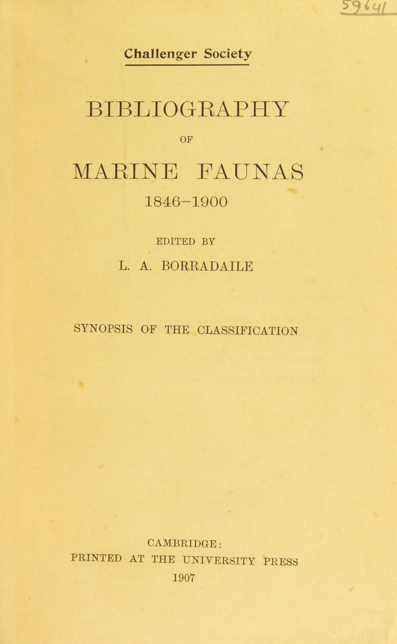 BIBLIOGRAPHY OF MARINE FAUNAS 1846-1900 EDITED BY L. A. BORRADAILE SYNOPSIS OF THE CLASSIFICATION CAMBRIDGE: PRINTED AT THE UNIVERSITY PRESS 1907