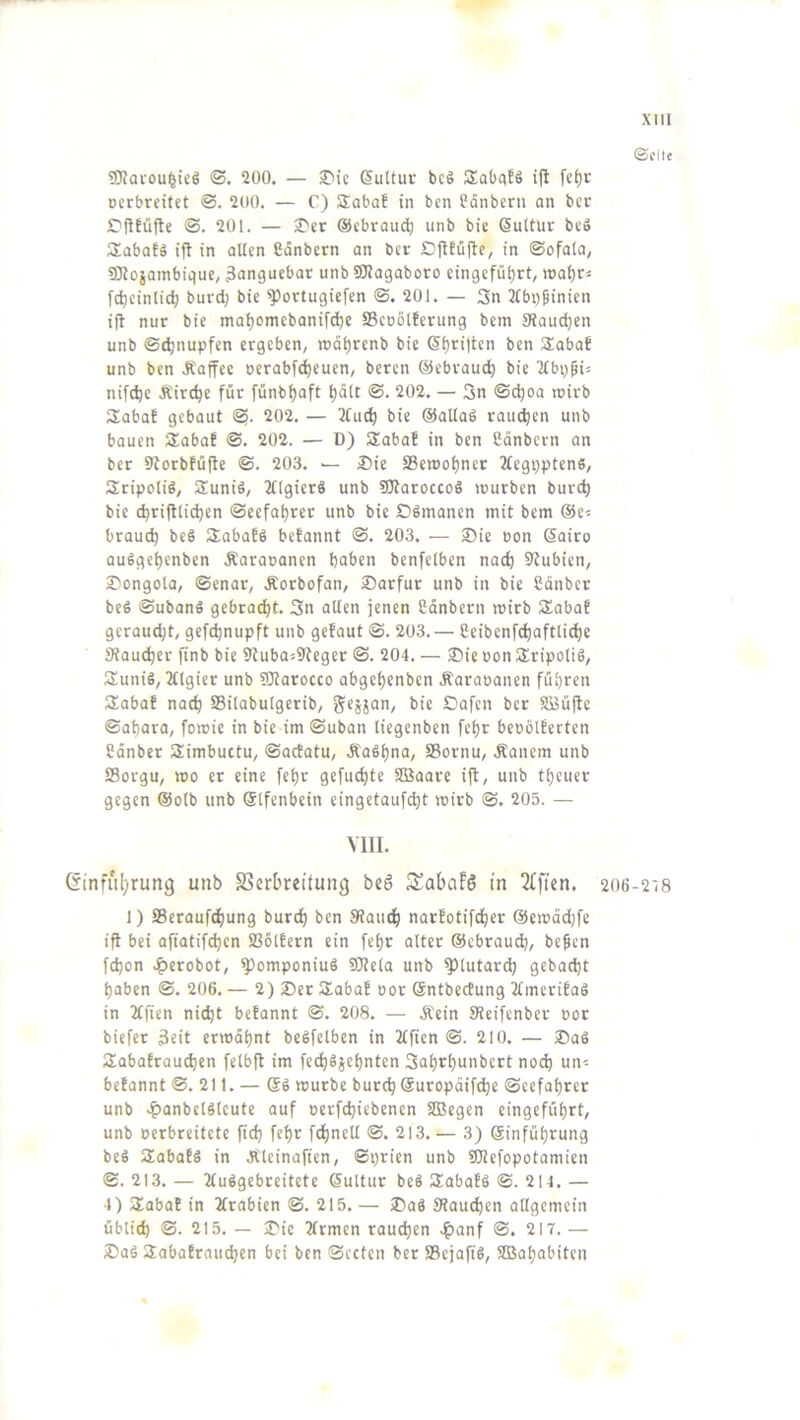 ©i’ile SJJai'ou^üö ®. 200. — 3^ic (SuUur bcg Sabqtö i|l fcfjt Dcrbrcitct 200. — C) SlabaE in bcn üänbern an bcc £'fltüjle @. 201. — £'cr ©cbraudj unb bie ßultur bcö Sabatä i|l in allen Cdnbern an bet CflEüjte, in ©ofala, iOiojainbiquc, äanguebar unb 50?agaboro eingefü^rt, roat)r^ fcbcinlidj burd; bie ^ottugiefen ©.201. — 3n 2lbppinien i(l nur bie ma^omebanifd)C SSeoolferung bem 9Jaud}cn unb ©d)nupfen ergeben, lud^renb bie 6i)ri)ten ben SEaba! unb ben Äaffec oerabfe^euen, beren @ebrau(^ bie 'Kbi)^U nifc^c Äirc^e für fünbi)aft Ijdlt ©. 202. — 3n ©c^oa roirb SabaE gebaut ©. 202. — 2fuc^ bie ©atlaö raucfien unb bauen SabaE ©. 202. — D) SabaE in ben Cdnbcvn an ber 9torbEü|te ©. 203. £)ie SSeroolinet 2(egi)ptenS, Sripoliö, Suniö, 2Hgierö unb 5JlaroccoS rourben burd) bie c^riftlidjen ©eefaljrer unb bie Cigmanen mit bem @e^ braud) be§ SEabaEö beEannt ©. 203. — 35ie oon Sairo augget)cnben Äaraoanen haben benfelben nad) 5ltubien, S^ongola, ©enar, Äorbofan, ®arfur unb in bie Cdnber beS ©ubanö gebracht. Sn allen jenen Cdnbern mirb SEabaE geraucht, gef^nupft unb geEaut ©. 203. — Ceibenfchaftliche Staueijer ftnb bie 9Euba59^eger ©. 204. — 25ie oon SEripoliS, a^uniS, 2ügier unb SKarocco abgetjenben Äaraoanen führen a:abaE nach ®ilabulgerib, gejjan, bie Dafen ber Söü|ie ©atjara, fomic in bie im ©uban liegenben fehr beoölEerten Cdnber Simbuctu, ©acEatu, Äa^hna, SSornu, Äanem unb ffiorgu, mo er eine fehr gefüllte 9Öaare ijl, unb theuer gegen @oIb unb (Slfenbein eingetauf(ht mirb ©. 205. — VIII. Ginfiiljrung unb S3erbreifung beS SSabafS in 2bfien. 206-278 1) aSeraufchung burd) ben Stauch narEotifcher @emdd)fc ifi bei afiatifihcn a36lEern ein fehr alter ©ebrauth, be^en fchon J^erobot, ^omponiuS SJtela unb ^lutard) gebacht haben ©. 206. — 2) 2)er SlabaE oor SntbecEung 2fmeriEag in 2(fien nicht beEannt ©. 208. — Äcin Sleifenber oor biefer 3eit ermdhnt beSfelben in 2tfien ©. 210. — ®aS SabaErauchen felbft im fech^jehnten 3ahrh“ibert noih un-- beEannt ©. 211. — mürbe bur^ ©uropdifche ©eefahrer unb .^anbclStcute auf oerfchiebenen SBegen eingeführt, unb oerbreitete fid) fehr fd)nell ©. 213.— 3) ©inführung beS SabaES in Äleinafien, ©prien unb iOtefopotamien ©. 21.3. — ttu^gebreitete ©ultur be« SabaEö ©. 214. — 4) a;abaE in 2trnbien ©. 215. — ®aö Stauchen allgemein üblich 215. — j^ie 2(rmen rauchen .?)anf ©. 217. — ®aä SabaErauchen bei bcn ©cctcn ber a3ejaft§, SBahabiten