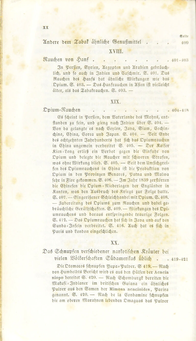 etitf ‘2fnbcre bem 3!abaP ä^nlid)e (^enu^mittel . . , 4(Mj XVIII. 9iaud}cn »on ^anf 40i-ki;4 3n ^crficti/ (Serien, 2fe9i)pten unb Xrobien gebrdud): lid), unb fo auch in Snbtcn unb (Sofcbtnir. S. 401. 2^a6 S?audjen beö .?)anf6 bat dbnlicbe ffiirfungen rote bae Opium. ©. 403. — ■Da6.?)anfrQucben in 2(fien ijl oieiteicbt älter, als baS üobafraucben. ®. 403. — XIX. .Cptum=3iaucl)en 404-41»' ®S fcbeint in ^crftcn, bem SBaterlanbc bcS 50lobnS, ent; flanben §u fein, unb gicng nach 3nbien über ©. 404. — 5ßon ba gelangte eS nai^ Scplon, 3aoo, ®iam, 6o(bin; i^ina, ®bina, ®orea unb 3apan. ®. 404. — Seit ®nbe beS o(btäebnten 3abrbunbertS bat fttb baS Opiumraudjen in ®b'>ia ungemein oerbreitet ®. 405. — Oer Äoifer Äien;ßong erlieg ein Sßerbot gegen bie ßinfubr oon Opium unb belegte bie Staueber mit febroeren Strafen, roaS ohne SBirfung blieb. ©. 405. — Seit bem Umfitbgrei; fen beS OpiumrautbenS in ®bina ift bie ^robuftion oon Opium in ben ^rooinjen Senates, '^atna unb SJtalroa febr inglor gefommen. ®. 406. — 3m 3abr 1839 serffcrien bie ®bincfen bie Opium; Stieberlagen ber Sngldnbcr in Äanton, roaS ben ttuSbrutb bcS ÄriegS §ur golge batte. ®. 407. — ®ingerigener ©(blcicbbanbel mit Opium. S. 408. — Zubereitung beS OpiumS jum .Siaueben unb habet ge; brdu(blid)e ©erdtbftbaften. ©. 409.— SBirfungen bcS Opi; umrauebenS unb barauS entfpringenbe traurige getgen. ©.412. — OaS Opiumraueben bat fttb 3aoa unb auf ben ©unba;3nfeln oerbreitet. ©. 416. Mudb b<Jt eS fttb ^ariS unb Sonbon eingefcblicbcn. XX. ©ebnupfen oerfebiebener narFotifeben .Krauter bei Ptclen S.^6lFcrfd)aftcn ©ubamerifetö üblidf . . 419-421 OieOtomacoS fd)nupfen 5)upa*^uloer. ® 419.— Stadj oon .b>umbolbtS Seriebt toirb cS atiS ben .piilfcn ber .\cacia niopo bereitet @. 420. — Stad) ©dbcmburgf bereiten bie S)tatufi;3nbianer im britifeben ©uiana ein dbnlitbeS ^uloer aus ben ©amen ber Mimos.i .acacioides, ^artea genannt. ©. 420. — Stad) be la ®onbamine febnupfen bie am oberen STtarabnon lebenben OmoguaS baS l''ulDcr