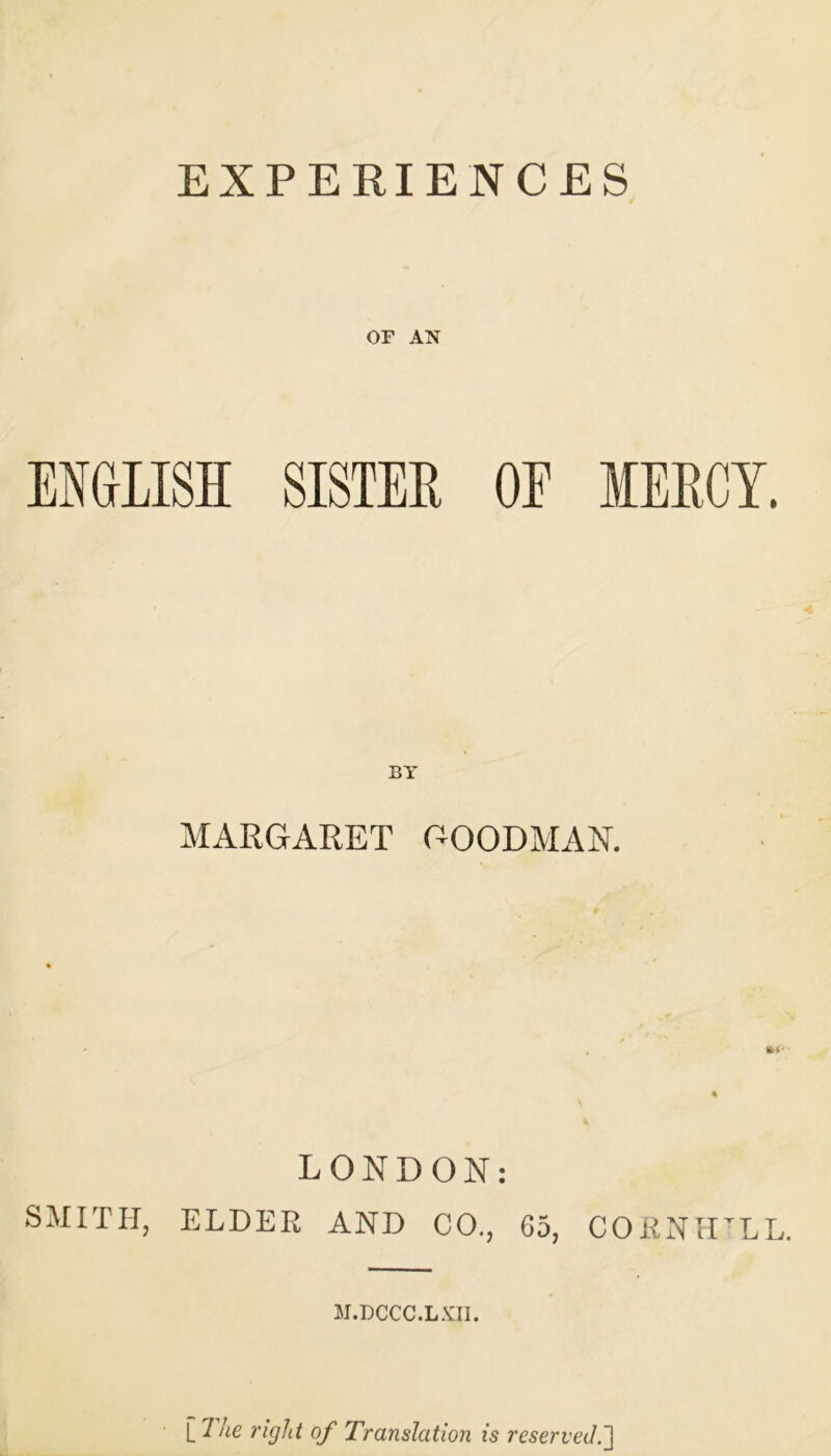 EXPERIENCES OF AN ENGLISH SISTEE OE IEECY. BY MARGARET GOODMAN. SMITH, LONDON: ELDER AND CO., 65, CORNH’LL. M.DCCC.LXII. 11 he right of Translation is reserved.']
