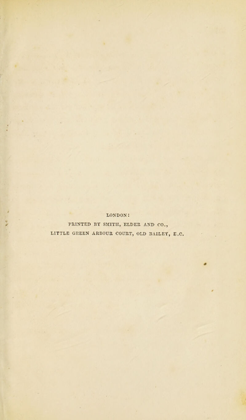 V* LONDON: PRINTED BY SMITH, ELDER AND CO., LITTLE GREEN ARBOUR COURT, OLD BAILEY, E .C.