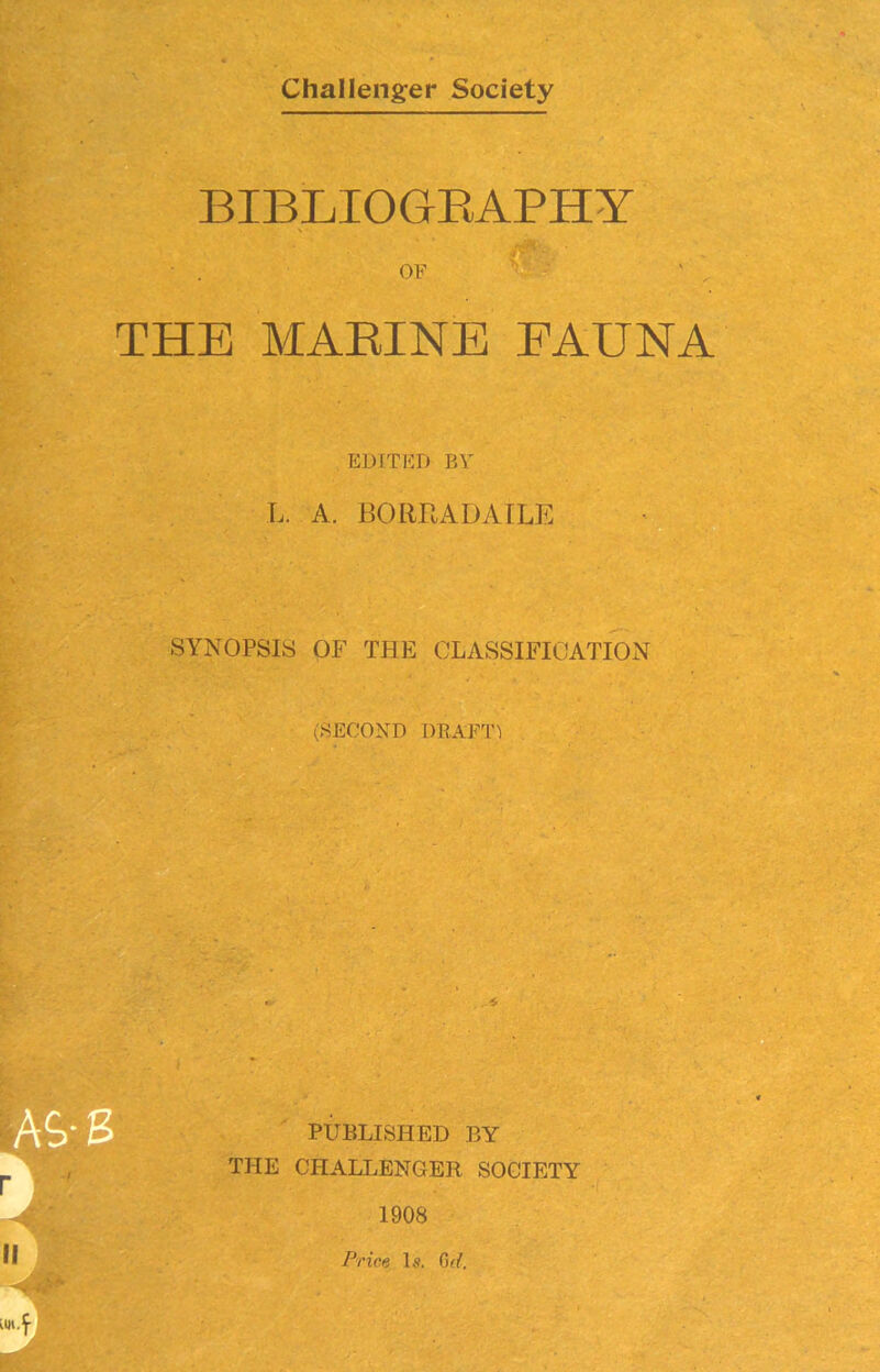 Challenger Society BIBLIOGRAPHY ' . OF  ■ ' THE MARINE EAUNA EDITED BY L. A. BORRADAILE SYNOPSIS OF THE CLASSIFICATION (SECOND DRAFT! PUBLISHED BY THE CHALLENGER SOCIETY