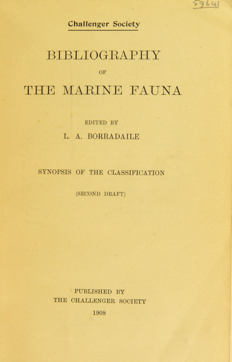 *> 9 © 41 Challenger Society BIBLIOGRAPHY OF THE MARINE FAUNA EDITED BY L. A. BORRADAILE SYNOPSIS OF THE CLASSIFICATION (SECOND DRAFT) PUBLISHED BY THE CHALLENGER SOCIETY 1908