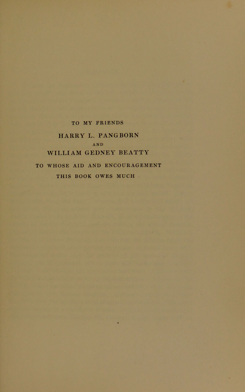 TO MY FRIENDS HARRY L. PANGBORN AND WILLIAM GEDNEY BEATTY TO WHOSE AID AND ENCOURAGEMENT THIS BOOK OWES MUCH