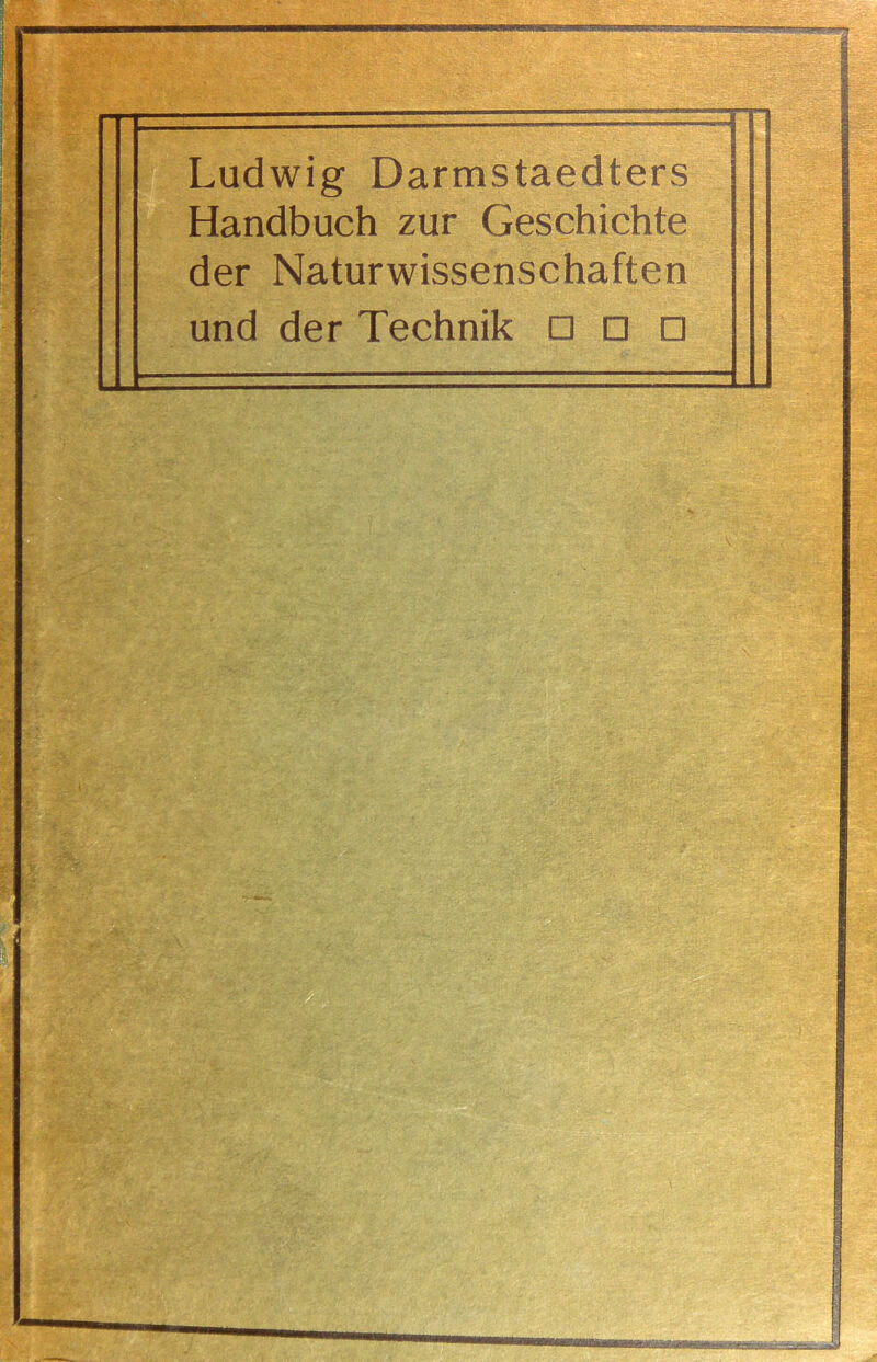 9 '; I % r. ■ •' : 'f- « Ludwig Darmstaedters Handbuch zur Geschichte der Naturwissenschaften und der Technik □ □ □ mmrrrtrm~vT'*f*rn''