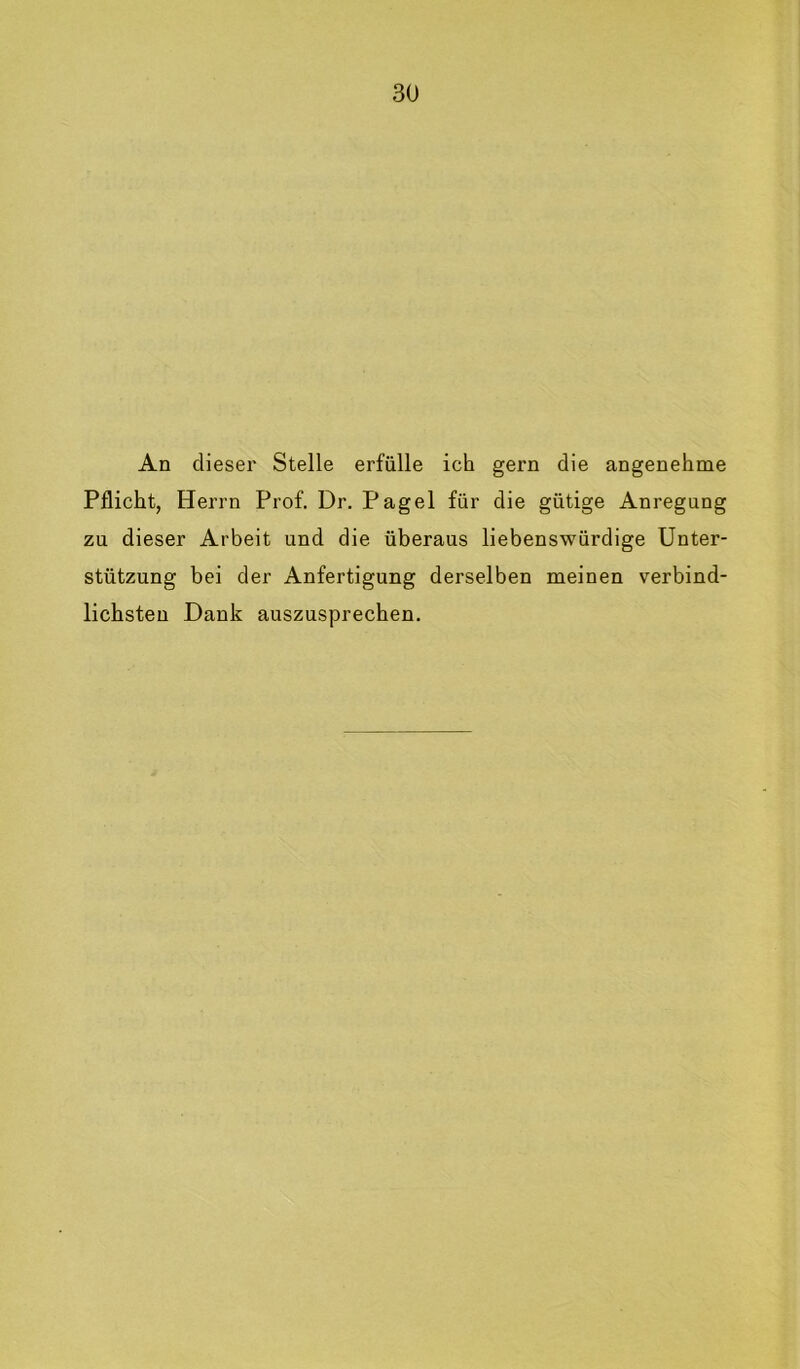 An dieser Stelle erfülle ich gern die angenehme Pflicht, Herrn Prof. Dr. Pagel für die gütige Anregung zu dieser Arbeit und die überaus liebenswürdige Unter- stützung bei der Anfertigung derselben meinen verbind- lichsten Dank auszusprechen.