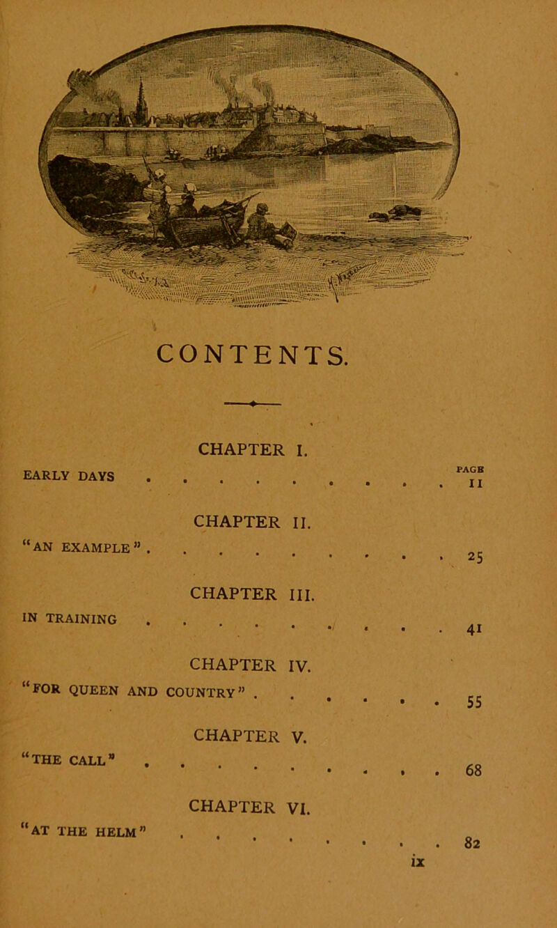 CHAPTER I. EARLY DAYS CHAPTER II. “AN EXAMPLE” CHAPTER III. IN TRAINING CHAPTER IV. “for queen and country” CHAPTER V. “the call” CHAPTER VI. “at the helm” PAGB II • 25 41 • 55 . 68 82