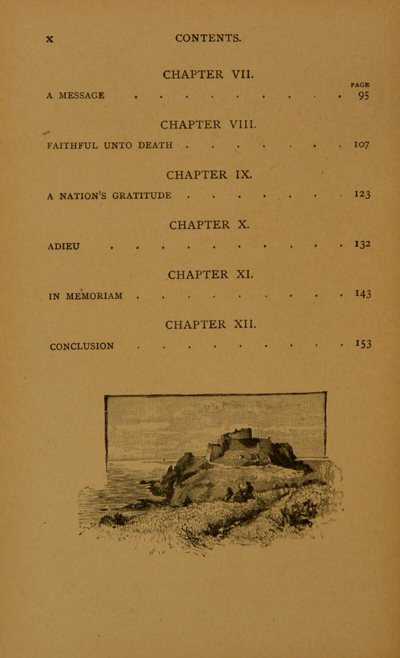 CHAPTER VII. PAGE A MESSAGE 95 CHAPTER VIII. »* FAITHFUL UNTO DEATH 107 CHAPTER IX. A NATION’S GRATITUDE 123 CHAPTER X. ADIEU . CHAPTER XI. IN MEMORIAM *43 CHAPTER XII. CONCLUSION ■ • *53