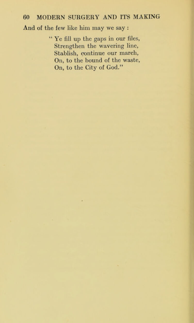 And of the few like him may we say : “Ye fill up the gaps in our files, Strengthen the wavering line, Stablish, continue our march, On, to the bound of the waste, On, to the City of God.”