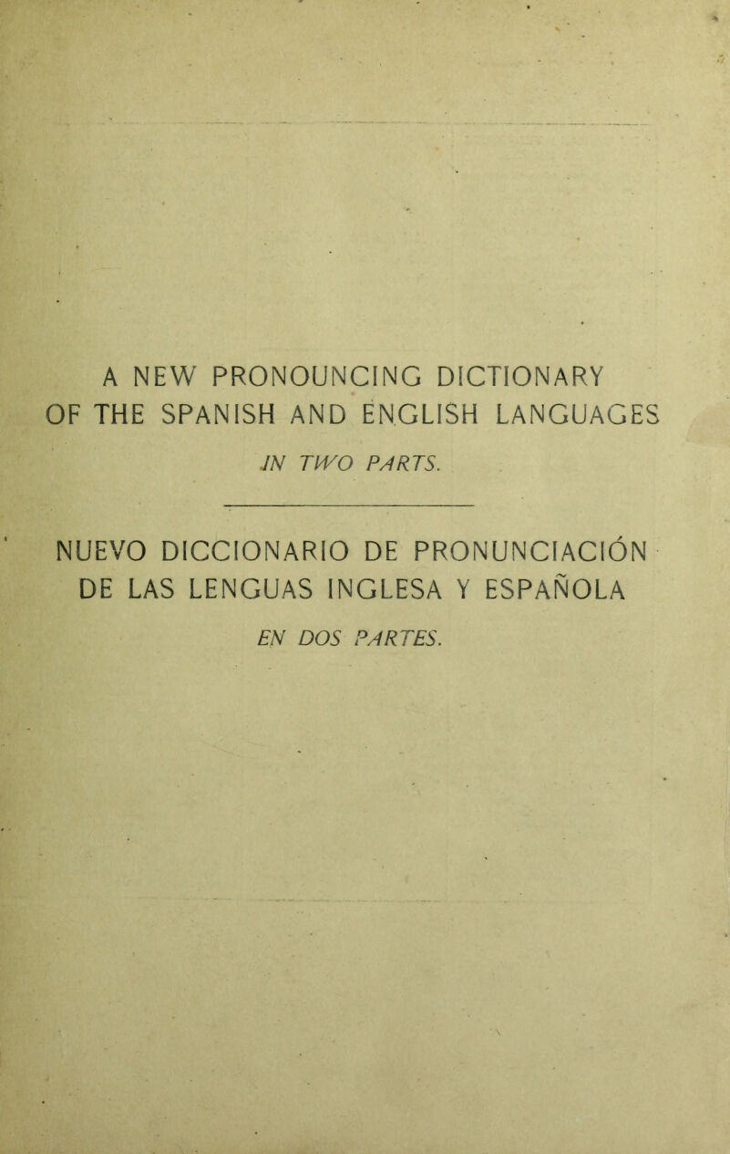 A NEW PRONOUNCING DICTIONARY OF THE SPANISH AND ENGLISH LANGUAGES JN TIVO PARTS. NUEVO DICCIONARIO DE PRONUNCIACION DE LAS LENGUAS INGLESA Y ESPANOLA EN DOS PARTES.